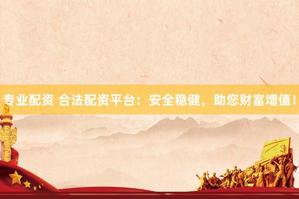 专业配资 合法配资平台：安全稳健，助您财富增值！