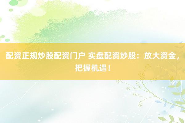 配资正规炒股配资门户 实盘配资炒股：放大资金，把握机遇！