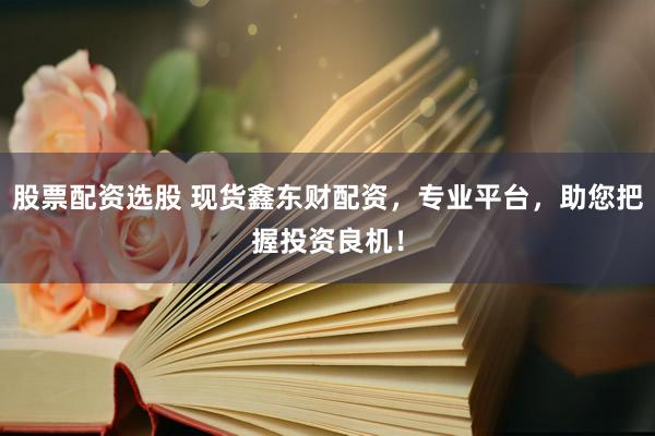 股票配资选股 现货鑫东财配资，专业平台，助您把握投资良机！