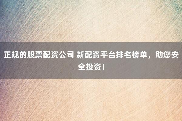 正规的股票配资公司 新配资平台排名榜单，助您安全投资！