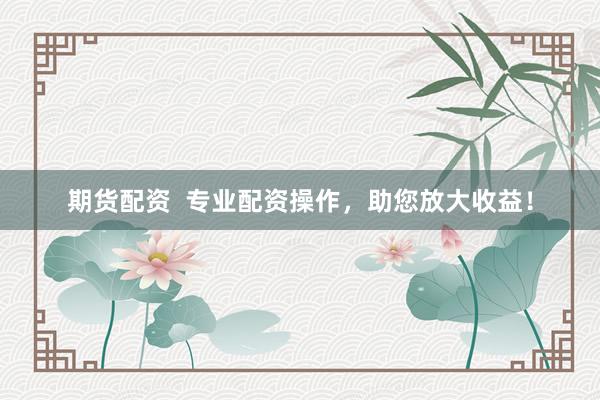 期货配资  专业配资操作，助您放大收益！