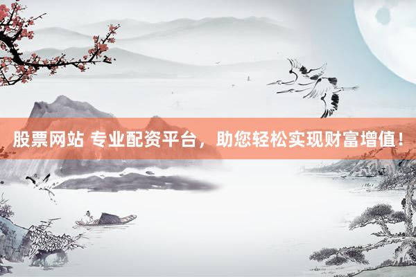 股票网站 专业配资平台，助您轻松实现财富增值！