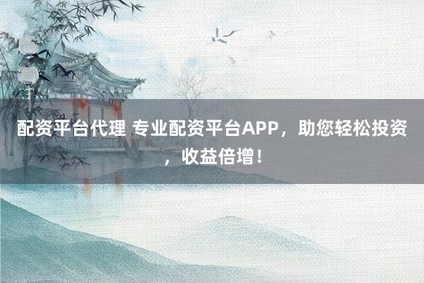 配资平台代理 专业配资平台APP，助您轻松投资，收益倍增！