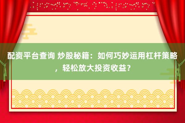配资平台查询 炒股秘籍：如何巧妙运用杠杆策略，轻松放大投资收益？