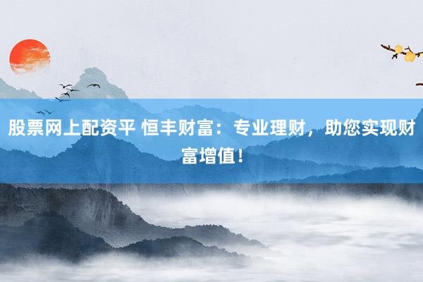 股票网上配资平 恒丰财富：专业理财，助您实现财富增值！