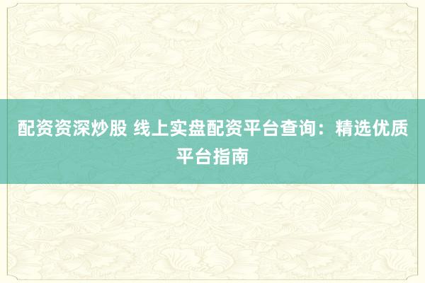 配资资深炒股 线上实盘配资平台查询：精选优质平台指南