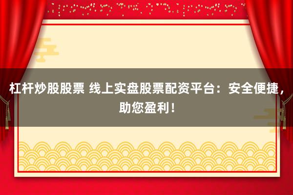 杠杆炒股股票 线上实盘股票配资平台：安全便捷，助您盈利！