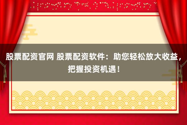 股票配资官网 股票配资软件：助您轻松放大收益，把握投资机遇！