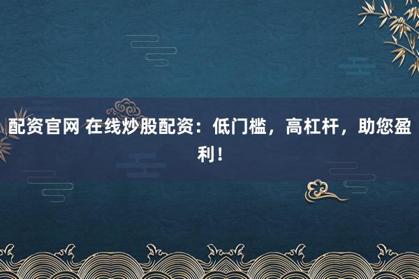 配资官网 在线炒股配资：低门槛，高杠杆，助您盈利！