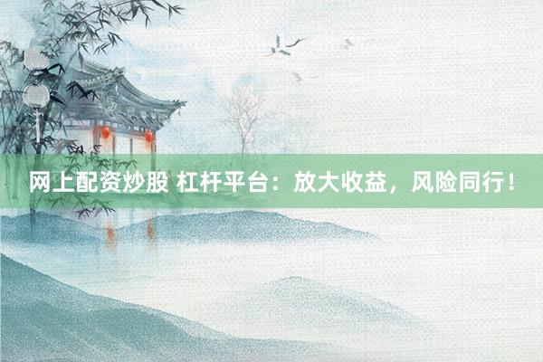 网上配资炒股 杠杆平台：放大收益，风险同行！