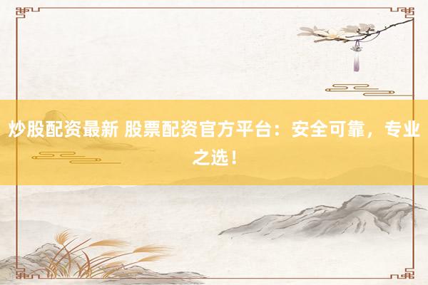 炒股配资最新 股票配资官方平台：安全可靠，专业之选！