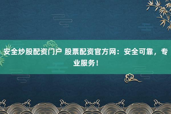 安全炒股配资门户 股票配资官方网：安全可靠，专业服务！