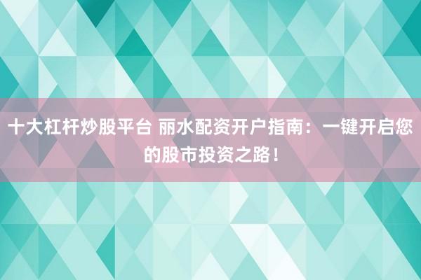 十大杠杆炒股平台 丽水配资开户指南：一键开启您的股市投资之路！