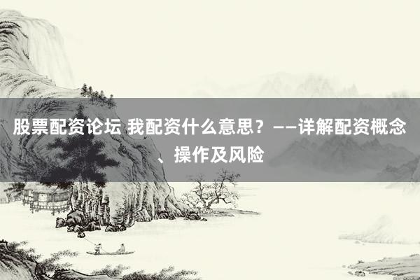 股票配资论坛 我配资什么意思？——详解配资概念、操作及风险