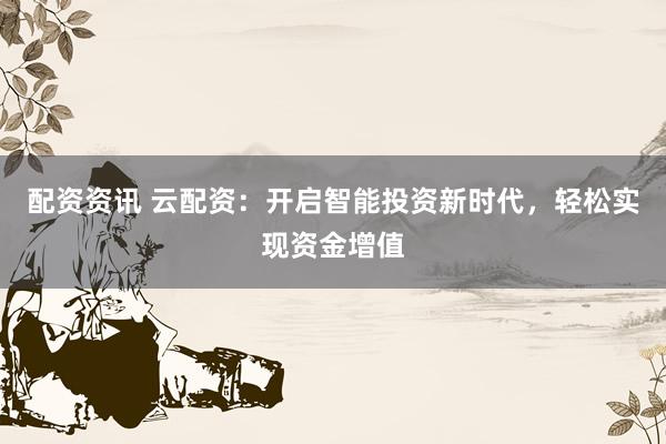 配资资讯 云配资：开启智能投资新时代，轻松实现资金增值
