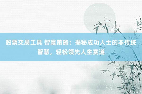 股票交易工具 智赢策略：揭秘成功人士的非传统智慧，轻松领先人生赛道
