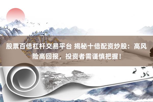 股票百倍杠杆交易平台 揭秘十倍配资炒股：高风险高回报，投资者需谨慎把握！