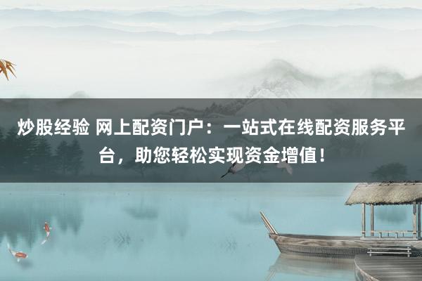 炒股经验 网上配资门户：一站式在线配资服务平台，助您轻松实现资金增值！