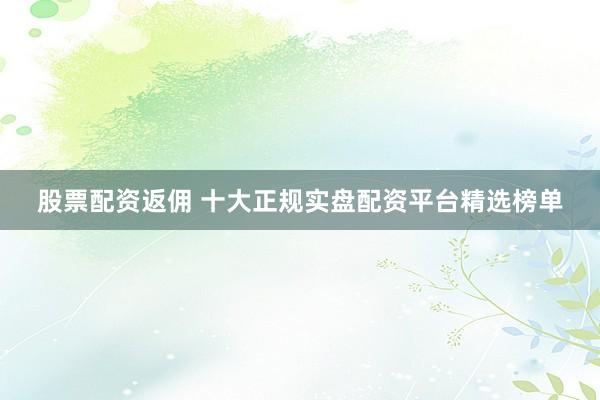 股票配资返佣 十大正规实盘配资平台精选榜单