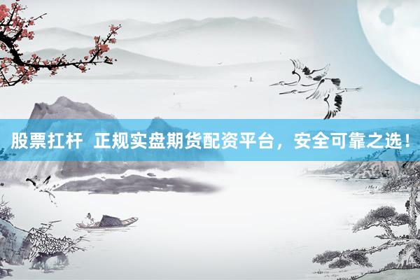 股票扛杆  正规实盘期货配资平台，安全可靠之选！