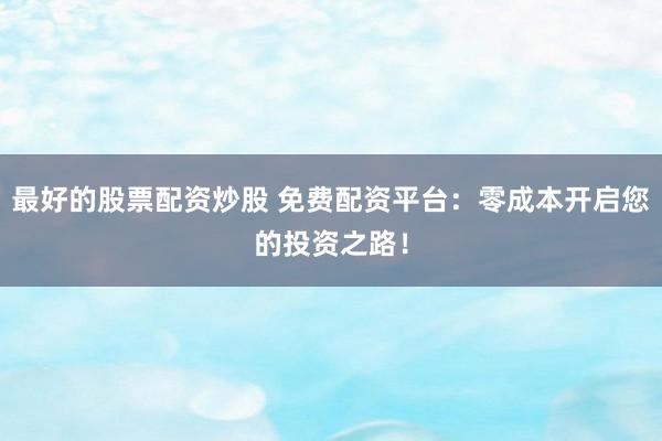 最好的股票配资炒股 免费配资平台：零成本开启您的投资之路！