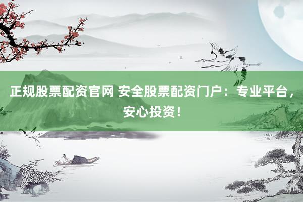 正规股票配资官网 安全股票配资门户：专业平台，安心投资！