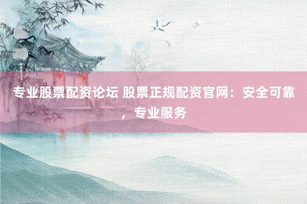 专业股票配资论坛 股票正规配资官网：安全可靠，专业服务