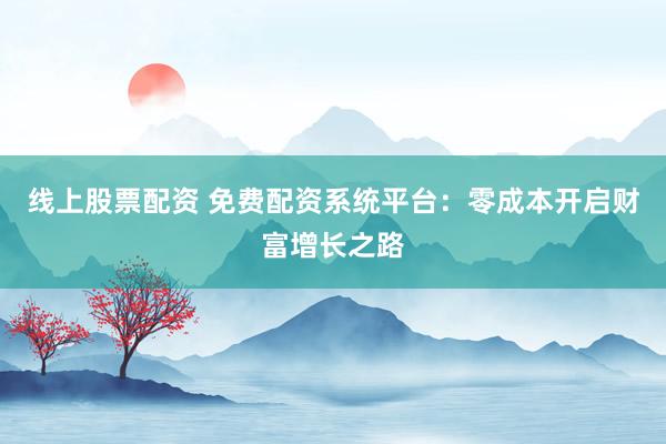 线上股票配资 免费配资系统平台：零成本开启财富增长之路