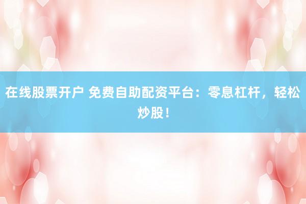 在线股票开户 免费自助配资平台：零息杠杆，轻松炒股！