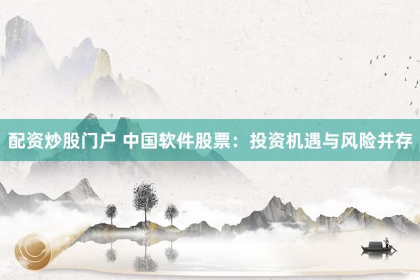 配资炒股门户 中国软件股票：投资机遇与风险并存