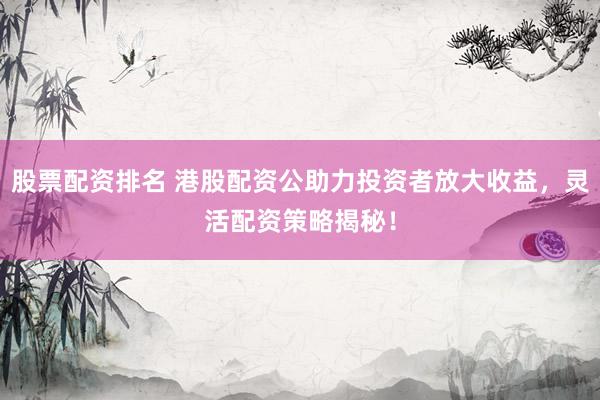 股票配资排名 港股配资公助力投资者放大收益，灵活配资策略揭秘！