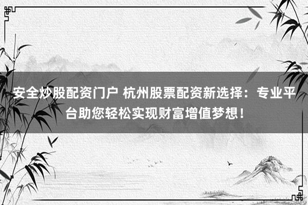安全炒股配资门户 杭州股票配资新选择：专业平台助您轻松实现财富增值梦想！