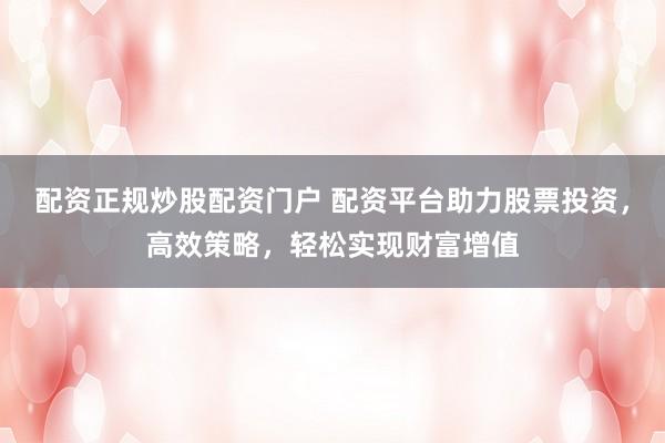 配资正规炒股配资门户 配资平台助力股票投资，高效策略，轻松实现财富增值