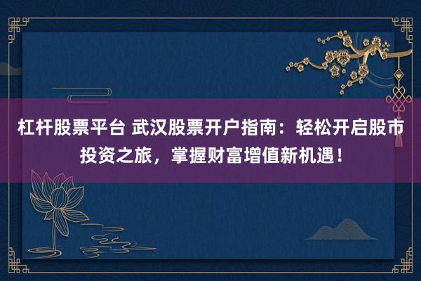杠杆股票平台 武汉股票开户指南：轻松开启股市投资之旅，掌握财富增值新机遇！