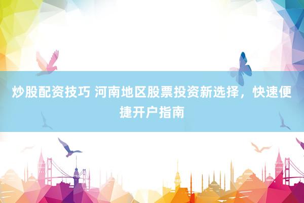 炒股配资技巧 河南地区股票投资新选择，快速便捷开户指南