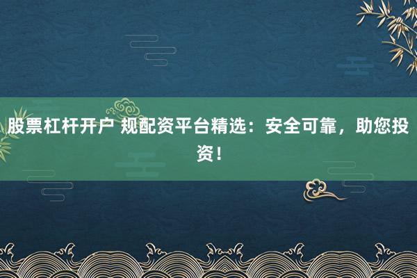 股票杠杆开户 规配资平台精选：安全可靠，助您投资！