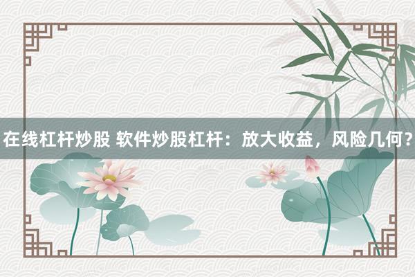 在线杠杆炒股 软件炒股杠杆：放大收益，风险几何？