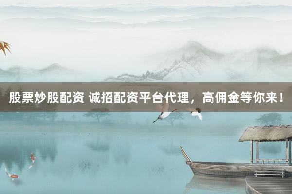 股票炒股配资 诚招配资平台代理，高佣金等你来！