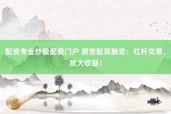 配资专业炒股配资门户 期货配资融资：杠杆交易，放大收益！