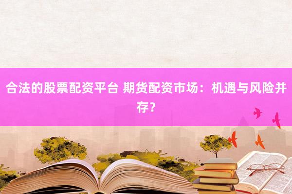 合法的股票配资平台 期货配资市场：机遇与风险并存？