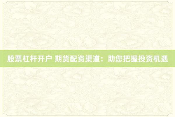 股票杠杆开户 期货配资渠道：助您把握投资机遇