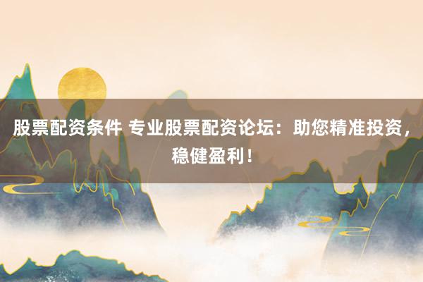 股票配资条件 专业股票配资论坛：助您精准投资，稳健盈利！