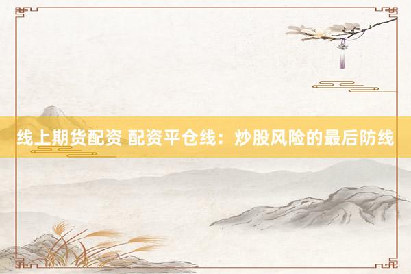 线上期货配资 配资平仓线：炒股风险的最后防线