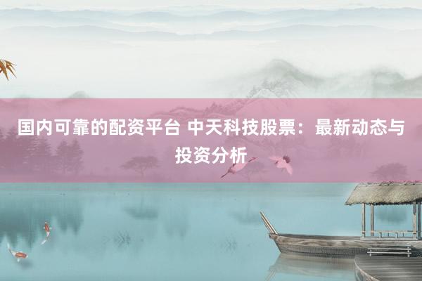 国内可靠的配资平台 中天科技股票：最新动态与投资分析