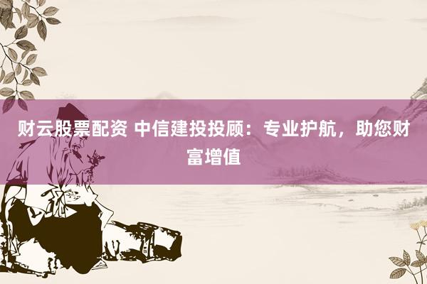 财云股票配资 中信建投投顾：专业护航，助您财富增值
