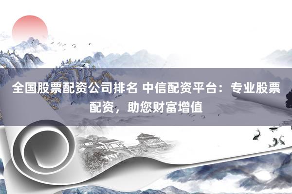 全国股票配资公司排名 中信配资平台：专业股票配资，助您财富增值