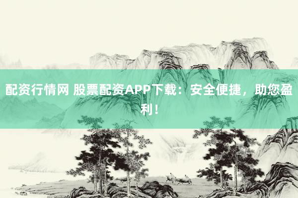 配资行情网 股票配资APP下载：安全便捷，助您盈利！