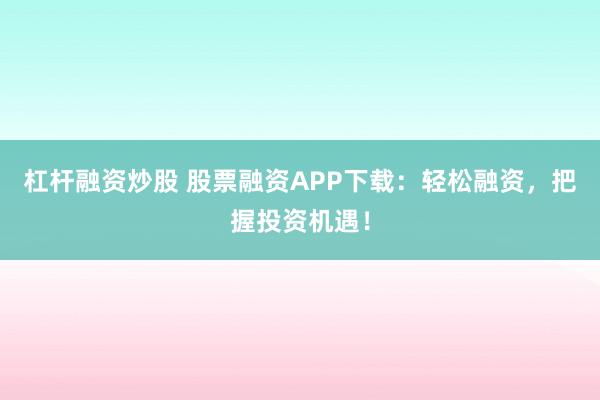 杠杆融资炒股 股票融资APP下载：轻松融资，把握投资机遇！