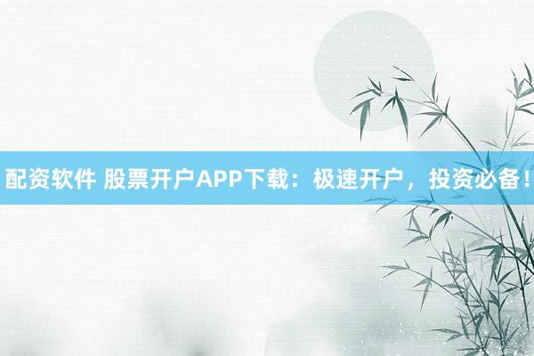 配资软件 股票开户APP下载：极速开户，投资必备！