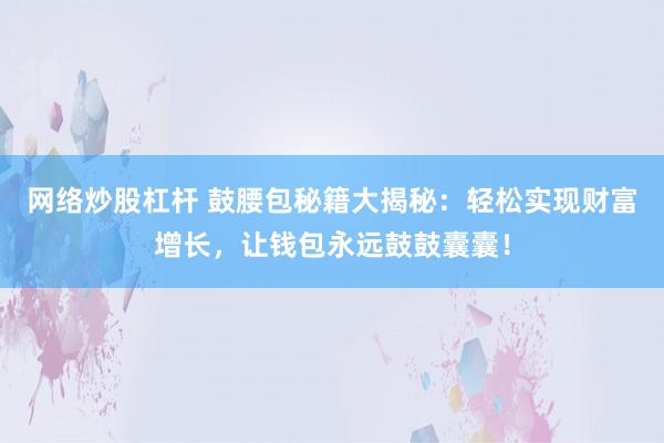 网络炒股杠杆 鼓腰包秘籍大揭秘：轻松实现财富增长，让钱包永远鼓鼓囊囊！